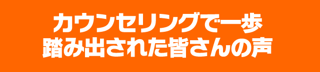 カウンセリングで一歩踏み出された皆さんの声